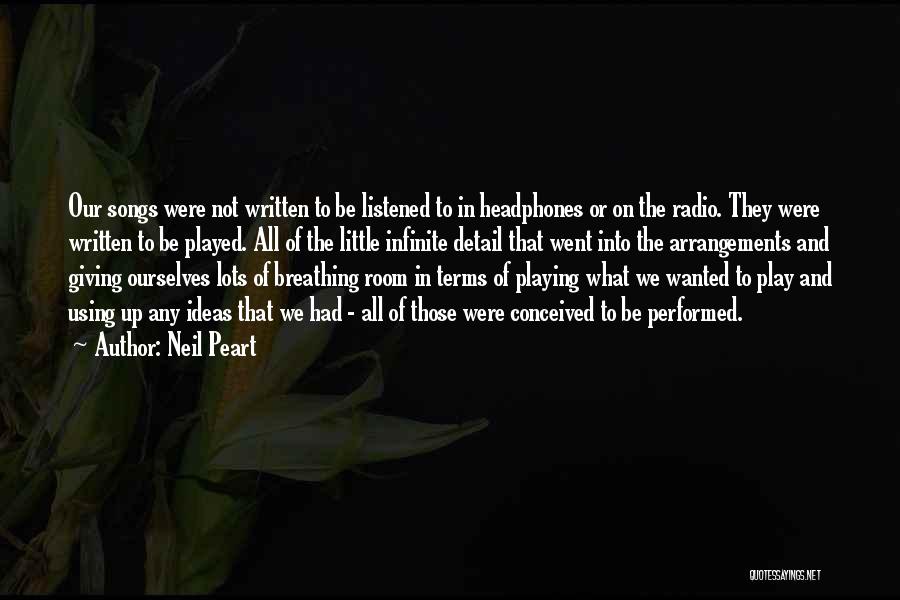 Neil Peart Quotes: Our Songs Were Not Written To Be Listened To In Headphones Or On The Radio. They Were Written To Be