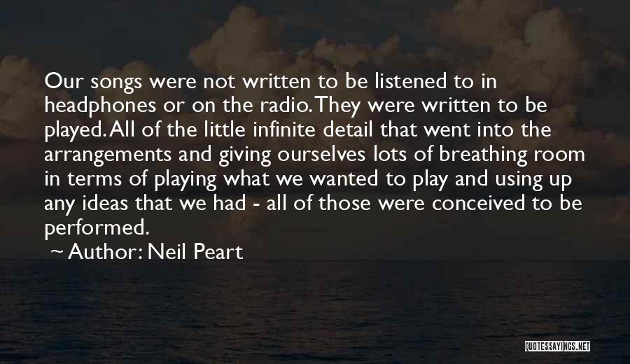 Neil Peart Quotes: Our Songs Were Not Written To Be Listened To In Headphones Or On The Radio. They Were Written To Be