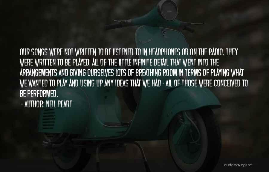 Neil Peart Quotes: Our Songs Were Not Written To Be Listened To In Headphones Or On The Radio. They Were Written To Be