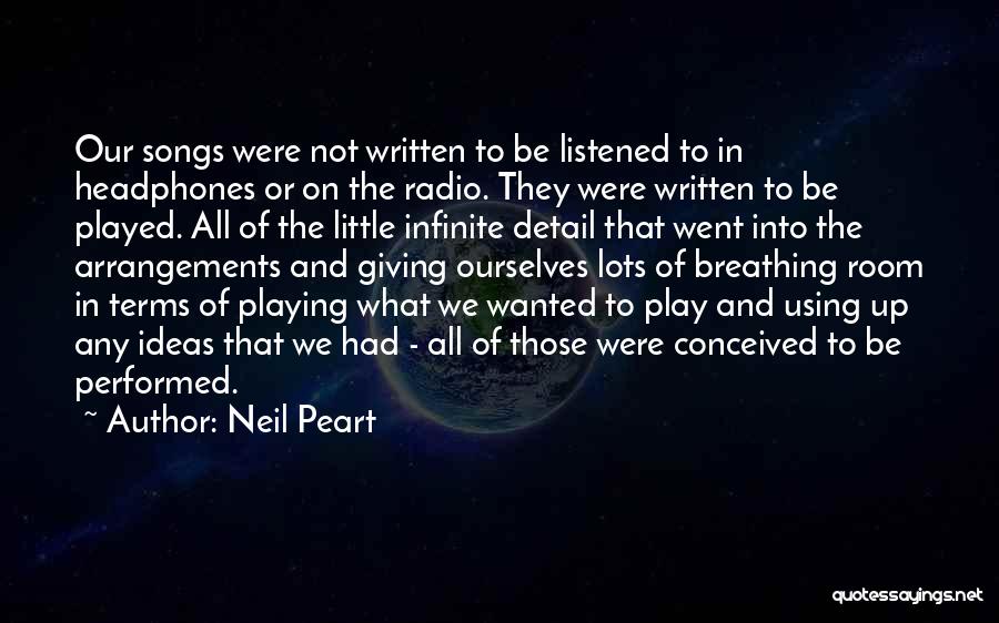 Neil Peart Quotes: Our Songs Were Not Written To Be Listened To In Headphones Or On The Radio. They Were Written To Be