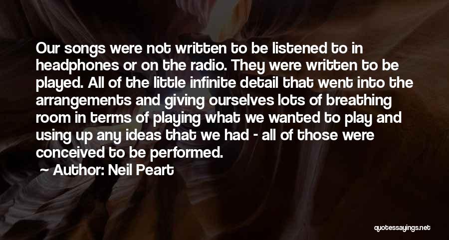 Neil Peart Quotes: Our Songs Were Not Written To Be Listened To In Headphones Or On The Radio. They Were Written To Be