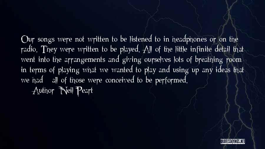 Neil Peart Quotes: Our Songs Were Not Written To Be Listened To In Headphones Or On The Radio. They Were Written To Be