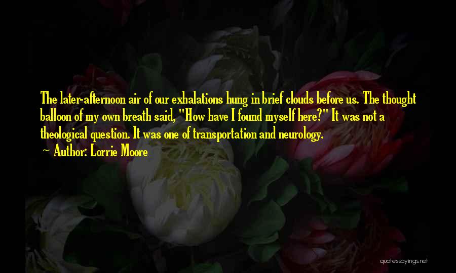 Lorrie Moore Quotes: The Later-afternoon Air Of Our Exhalations Hung In Brief Clouds Before Us. The Thought Balloon Of My Own Breath Said,