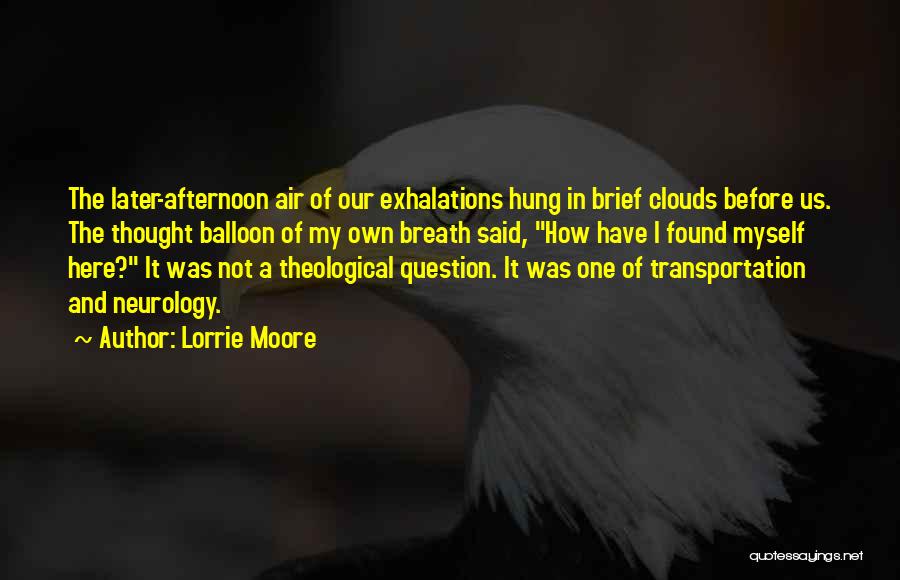 Lorrie Moore Quotes: The Later-afternoon Air Of Our Exhalations Hung In Brief Clouds Before Us. The Thought Balloon Of My Own Breath Said,