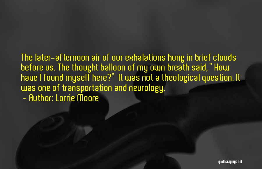 Lorrie Moore Quotes: The Later-afternoon Air Of Our Exhalations Hung In Brief Clouds Before Us. The Thought Balloon Of My Own Breath Said,