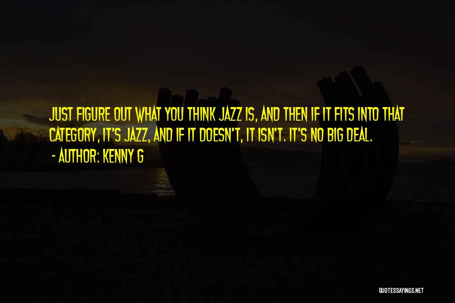 Kenny G Quotes: Just Figure Out What You Think Jazz Is, And Then If It Fits Into That Category, It's Jazz, And If