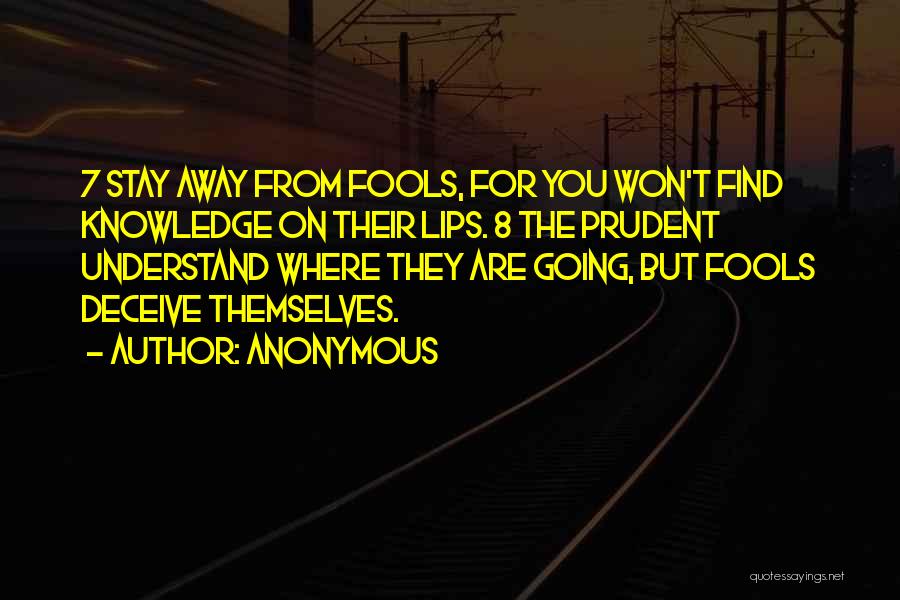 Anonymous Quotes: 7 Stay Away From Fools, For You Won't Find Knowledge On Their Lips. 8 The Prudent Understand Where They Are