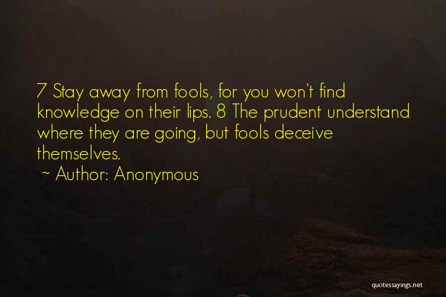 Anonymous Quotes: 7 Stay Away From Fools, For You Won't Find Knowledge On Their Lips. 8 The Prudent Understand Where They Are