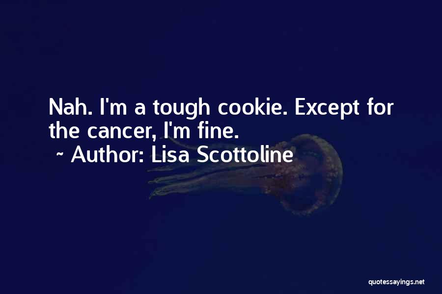 Lisa Scottoline Quotes: Nah. I'm A Tough Cookie. Except For The Cancer, I'm Fine.