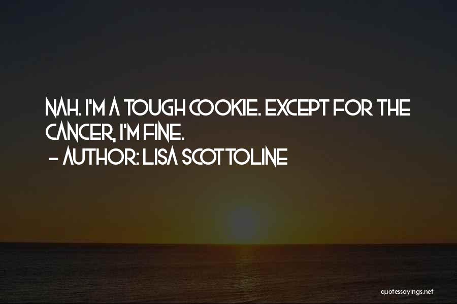 Lisa Scottoline Quotes: Nah. I'm A Tough Cookie. Except For The Cancer, I'm Fine.