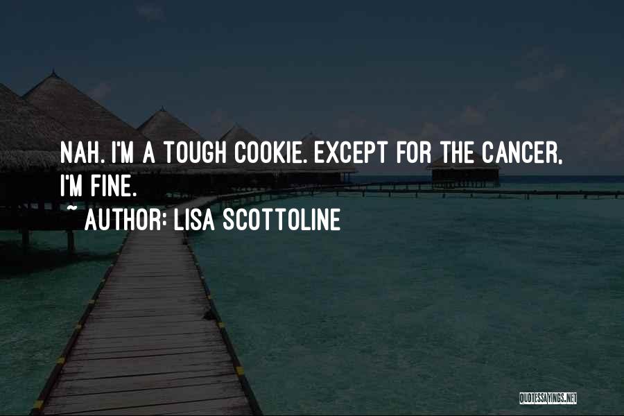 Lisa Scottoline Quotes: Nah. I'm A Tough Cookie. Except For The Cancer, I'm Fine.