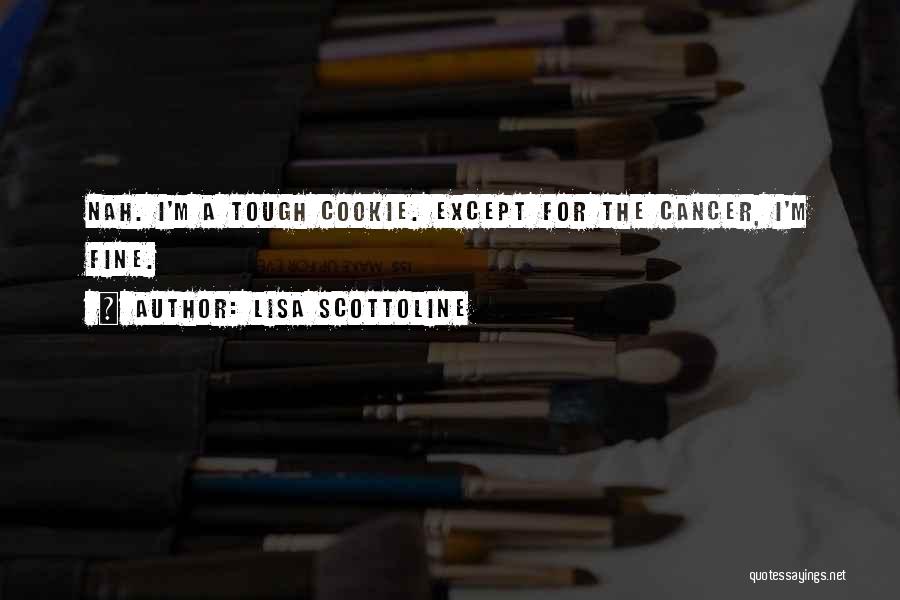 Lisa Scottoline Quotes: Nah. I'm A Tough Cookie. Except For The Cancer, I'm Fine.