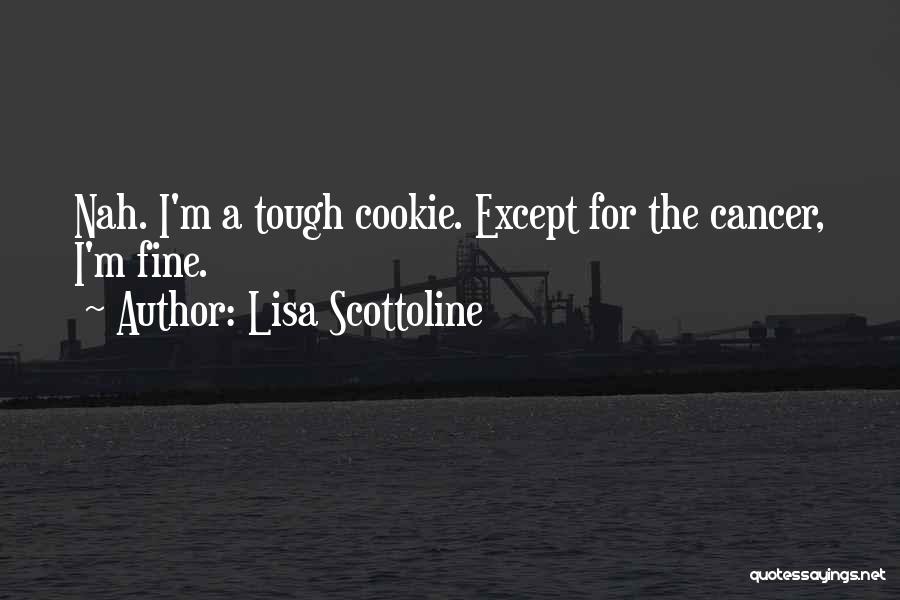 Lisa Scottoline Quotes: Nah. I'm A Tough Cookie. Except For The Cancer, I'm Fine.