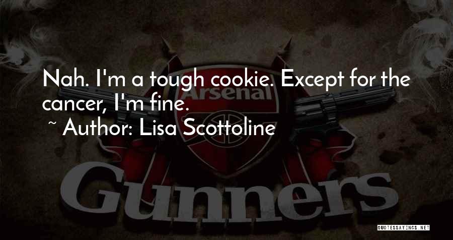 Lisa Scottoline Quotes: Nah. I'm A Tough Cookie. Except For The Cancer, I'm Fine.