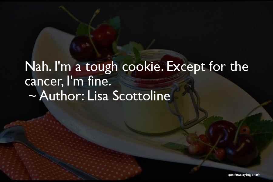 Lisa Scottoline Quotes: Nah. I'm A Tough Cookie. Except For The Cancer, I'm Fine.