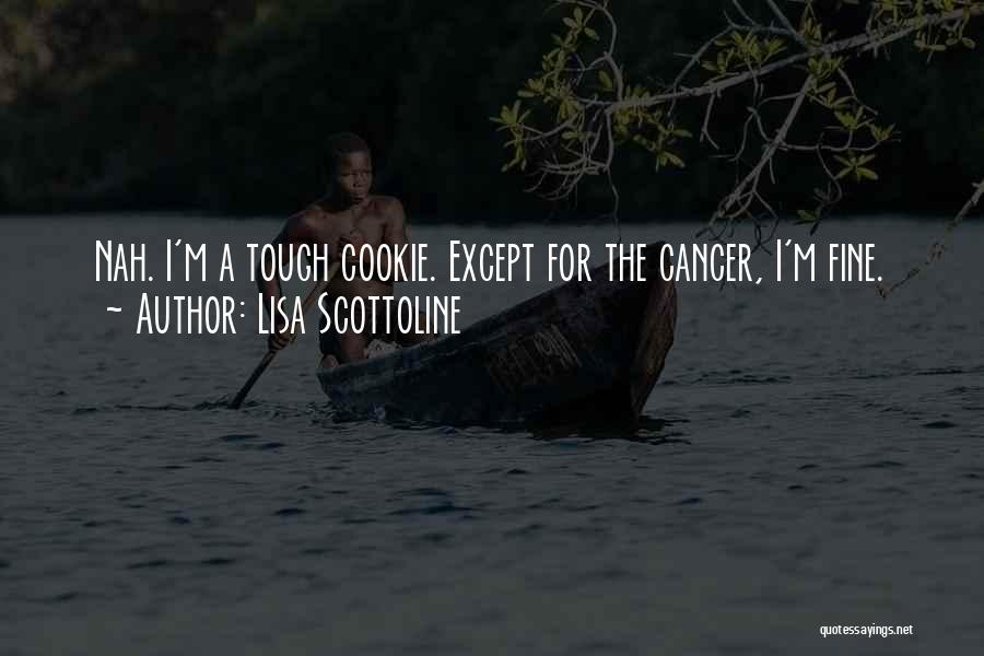 Lisa Scottoline Quotes: Nah. I'm A Tough Cookie. Except For The Cancer, I'm Fine.
