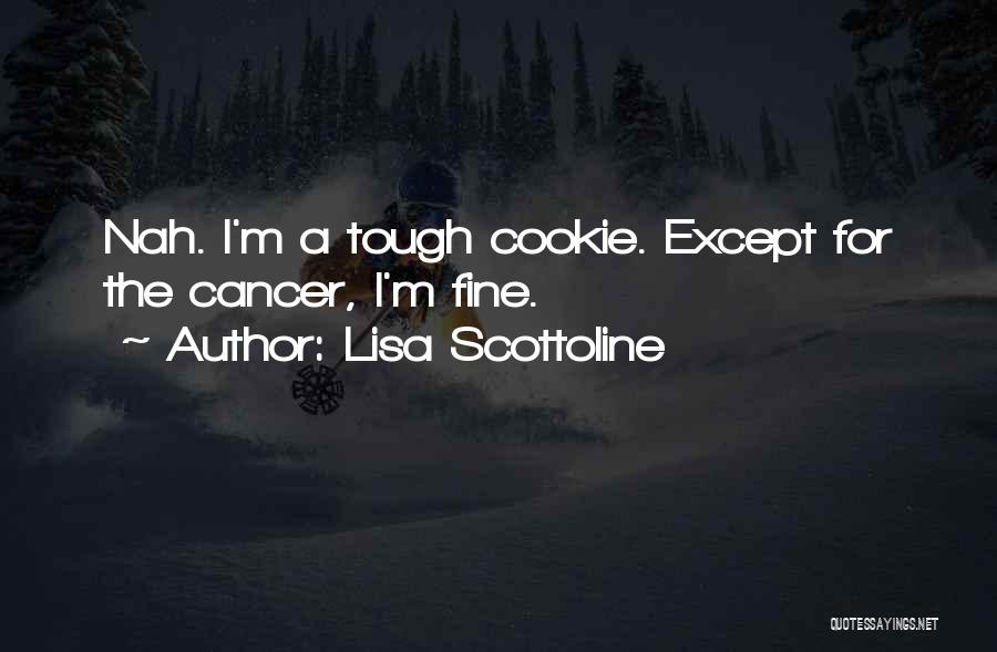 Lisa Scottoline Quotes: Nah. I'm A Tough Cookie. Except For The Cancer, I'm Fine.