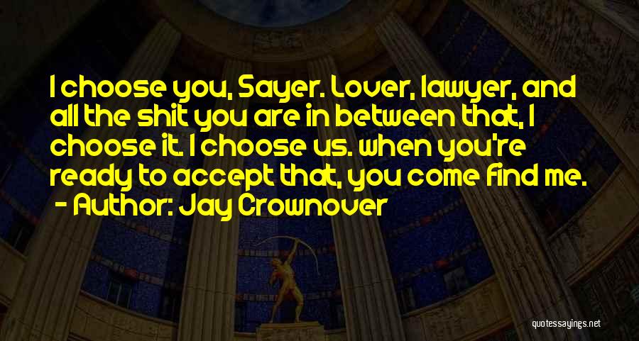 Jay Crownover Quotes: I Choose You, Sayer. Lover, Lawyer, And All The Shit You Are In Between That, I Choose It. I Choose