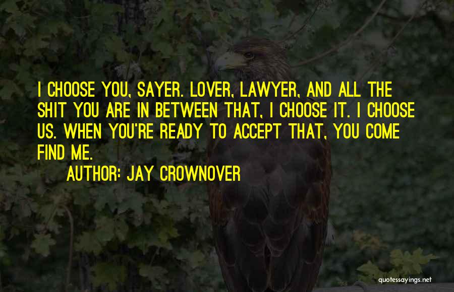 Jay Crownover Quotes: I Choose You, Sayer. Lover, Lawyer, And All The Shit You Are In Between That, I Choose It. I Choose