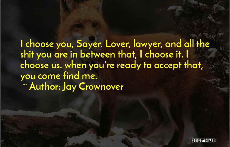 Jay Crownover Quotes: I Choose You, Sayer. Lover, Lawyer, And All The Shit You Are In Between That, I Choose It. I Choose