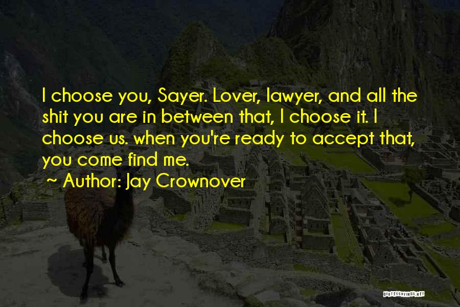 Jay Crownover Quotes: I Choose You, Sayer. Lover, Lawyer, And All The Shit You Are In Between That, I Choose It. I Choose