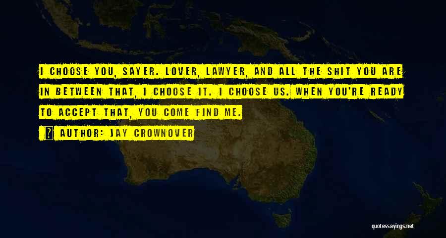 Jay Crownover Quotes: I Choose You, Sayer. Lover, Lawyer, And All The Shit You Are In Between That, I Choose It. I Choose