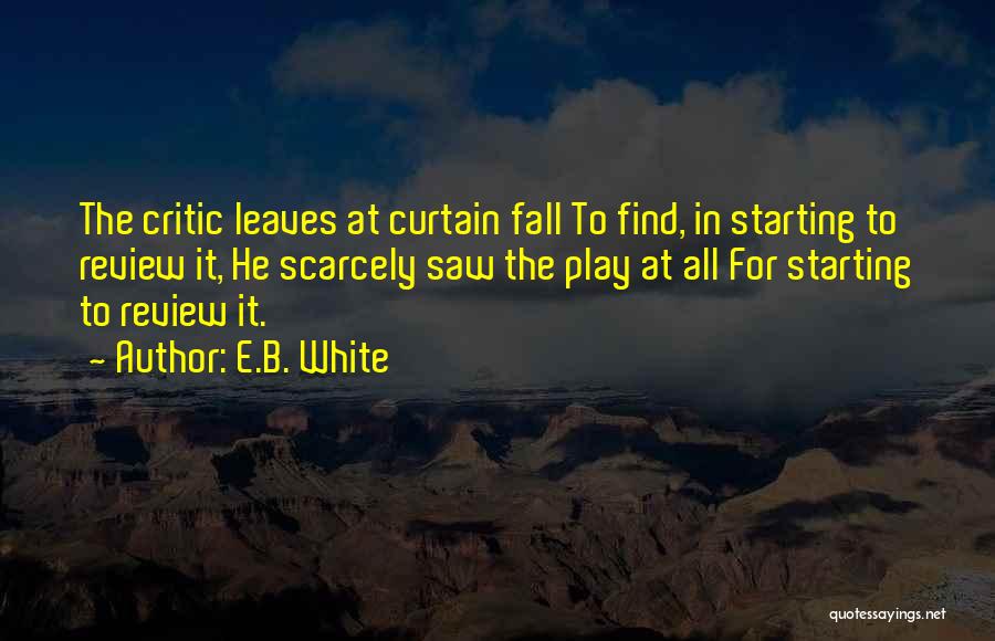E.B. White Quotes: The Critic Leaves At Curtain Fall To Find, In Starting To Review It, He Scarcely Saw The Play At All