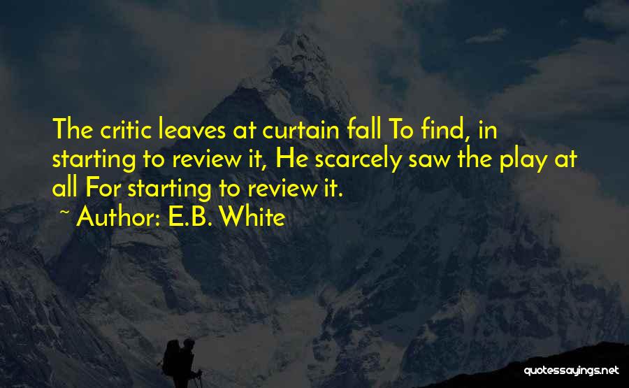 E.B. White Quotes: The Critic Leaves At Curtain Fall To Find, In Starting To Review It, He Scarcely Saw The Play At All