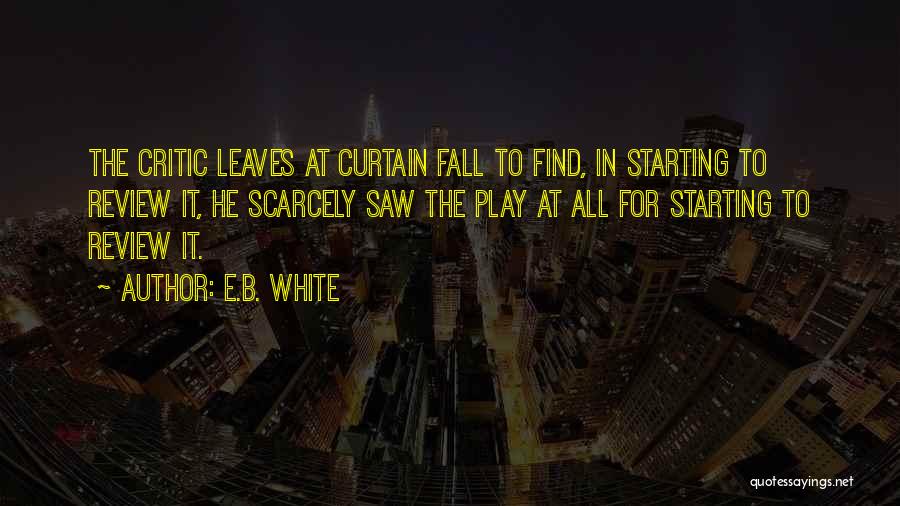 E.B. White Quotes: The Critic Leaves At Curtain Fall To Find, In Starting To Review It, He Scarcely Saw The Play At All