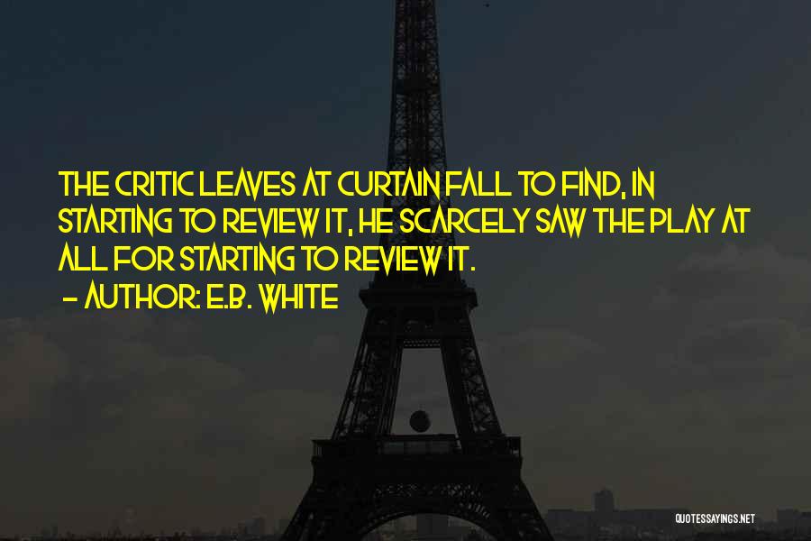 E.B. White Quotes: The Critic Leaves At Curtain Fall To Find, In Starting To Review It, He Scarcely Saw The Play At All