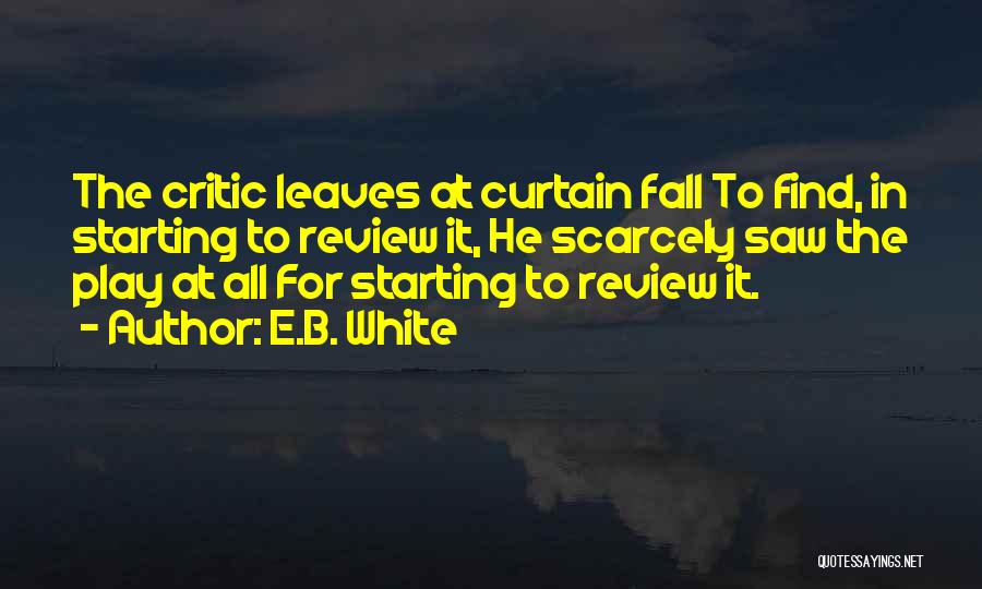 E.B. White Quotes: The Critic Leaves At Curtain Fall To Find, In Starting To Review It, He Scarcely Saw The Play At All