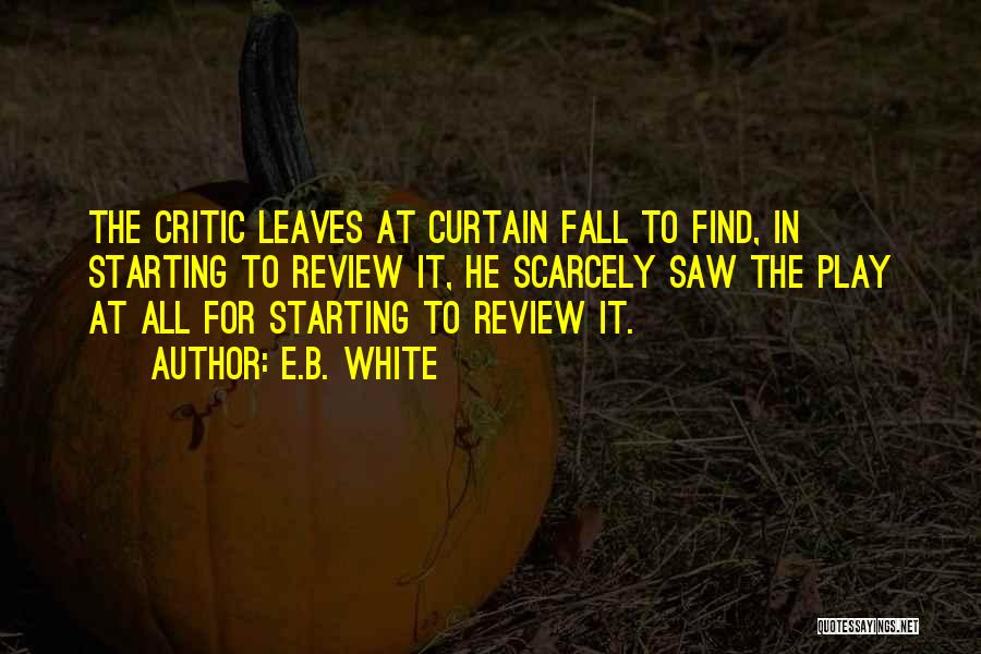 E.B. White Quotes: The Critic Leaves At Curtain Fall To Find, In Starting To Review It, He Scarcely Saw The Play At All