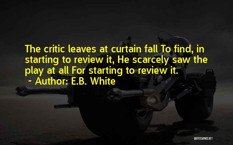 E.B. White Quotes: The Critic Leaves At Curtain Fall To Find, In Starting To Review It, He Scarcely Saw The Play At All