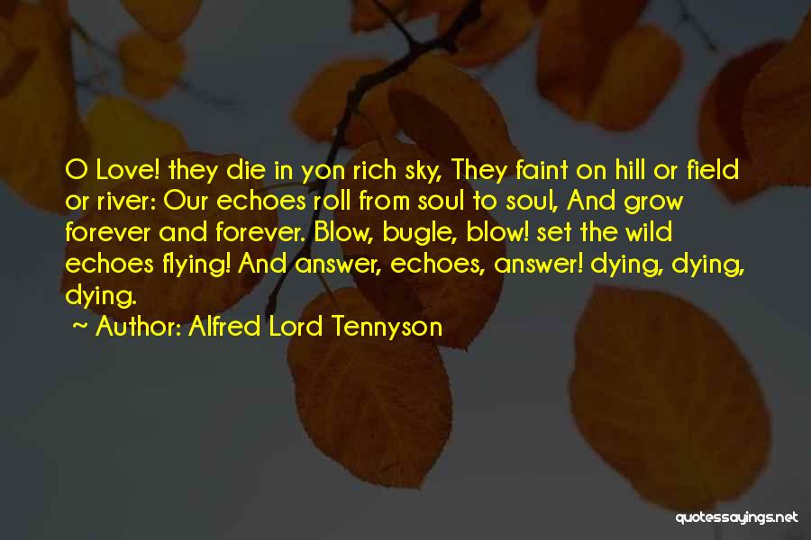 Alfred Lord Tennyson Quotes: O Love! They Die In Yon Rich Sky, They Faint On Hill Or Field Or River: Our Echoes Roll From