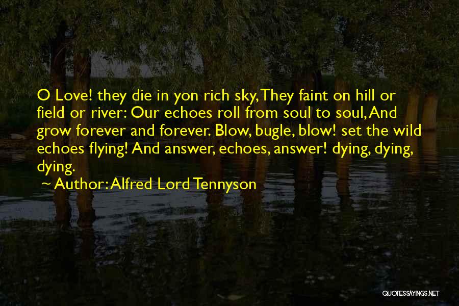 Alfred Lord Tennyson Quotes: O Love! They Die In Yon Rich Sky, They Faint On Hill Or Field Or River: Our Echoes Roll From