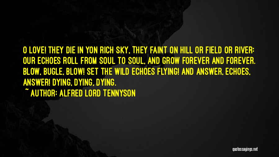 Alfred Lord Tennyson Quotes: O Love! They Die In Yon Rich Sky, They Faint On Hill Or Field Or River: Our Echoes Roll From
