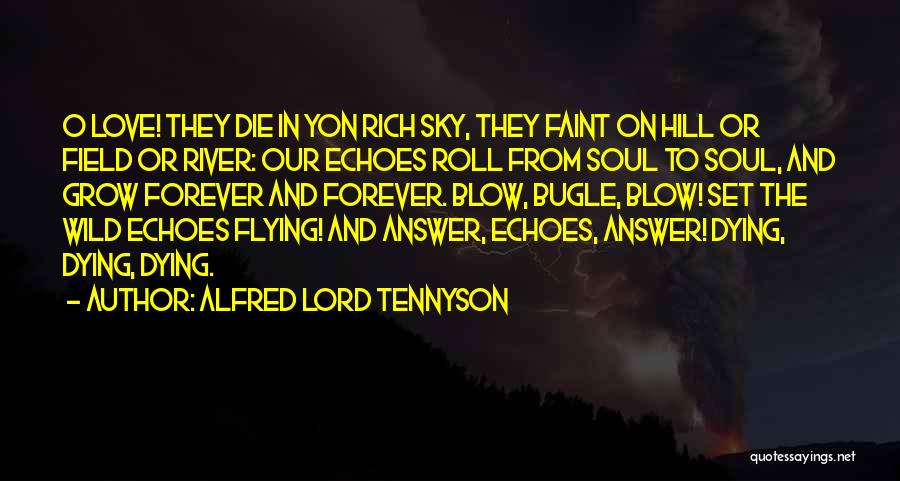 Alfred Lord Tennyson Quotes: O Love! They Die In Yon Rich Sky, They Faint On Hill Or Field Or River: Our Echoes Roll From
