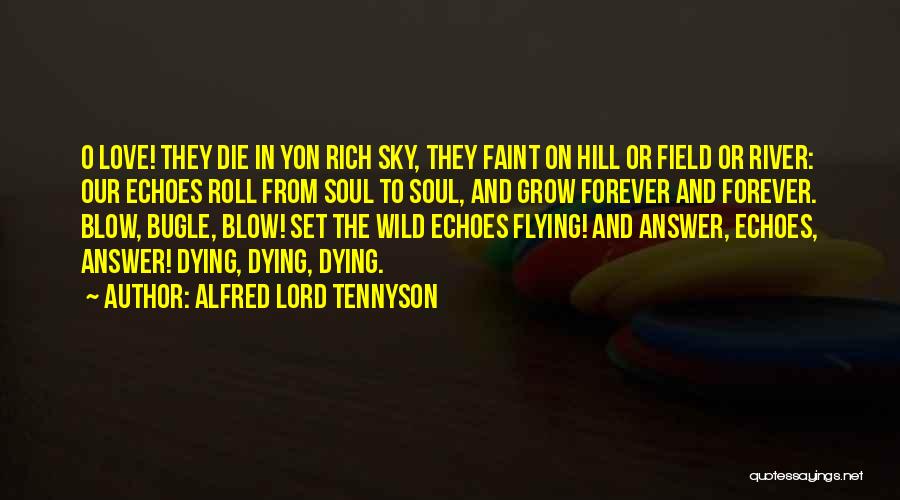Alfred Lord Tennyson Quotes: O Love! They Die In Yon Rich Sky, They Faint On Hill Or Field Or River: Our Echoes Roll From