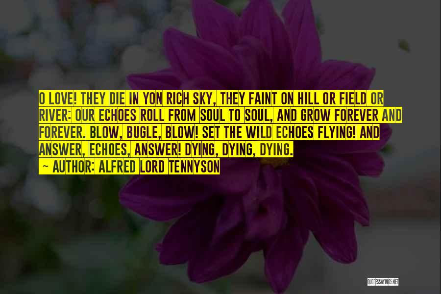 Alfred Lord Tennyson Quotes: O Love! They Die In Yon Rich Sky, They Faint On Hill Or Field Or River: Our Echoes Roll From