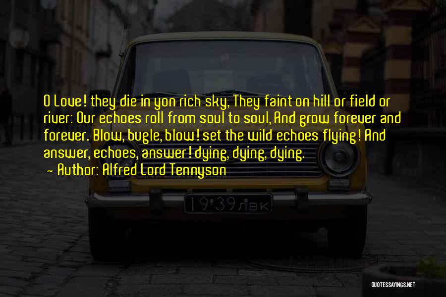Alfred Lord Tennyson Quotes: O Love! They Die In Yon Rich Sky, They Faint On Hill Or Field Or River: Our Echoes Roll From
