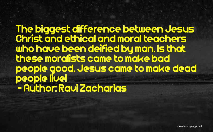 Ravi Zacharias Quotes: The Biggest Difference Between Jesus Christ And Ethical And Moral Teachers Who Have Been Deified By Man. Is That These
