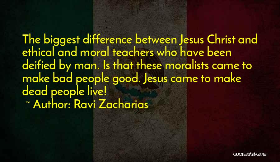 Ravi Zacharias Quotes: The Biggest Difference Between Jesus Christ And Ethical And Moral Teachers Who Have Been Deified By Man. Is That These