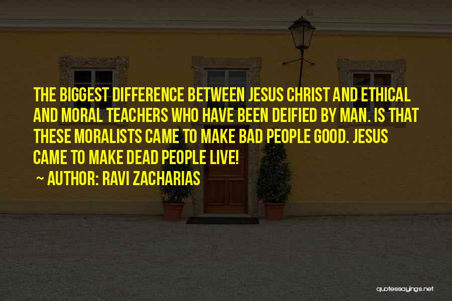 Ravi Zacharias Quotes: The Biggest Difference Between Jesus Christ And Ethical And Moral Teachers Who Have Been Deified By Man. Is That These