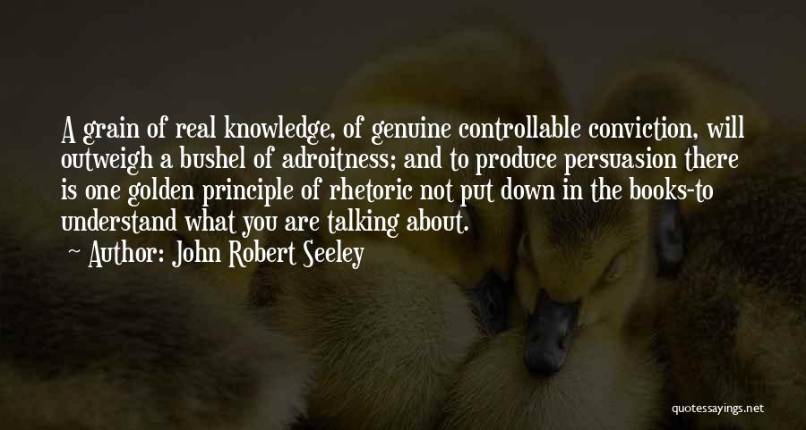 John Robert Seeley Quotes: A Grain Of Real Knowledge, Of Genuine Controllable Conviction, Will Outweigh A Bushel Of Adroitness; And To Produce Persuasion There