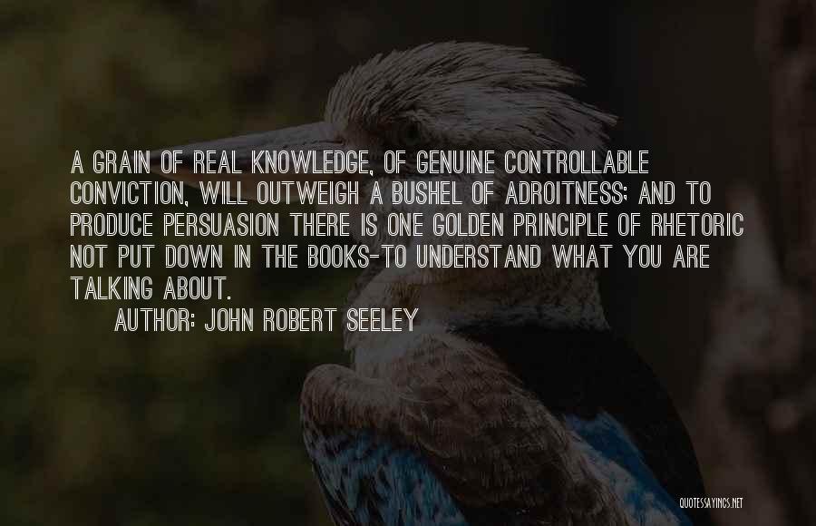 John Robert Seeley Quotes: A Grain Of Real Knowledge, Of Genuine Controllable Conviction, Will Outweigh A Bushel Of Adroitness; And To Produce Persuasion There