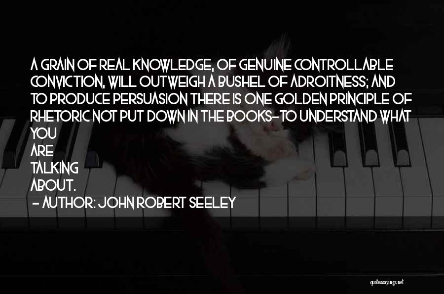 John Robert Seeley Quotes: A Grain Of Real Knowledge, Of Genuine Controllable Conviction, Will Outweigh A Bushel Of Adroitness; And To Produce Persuasion There