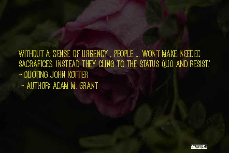 Adam M. Grant Quotes: Without A Sense Of Urgency , People ... Won't Make Needed Sacrafices. Instead They Cling To The Status Quo And