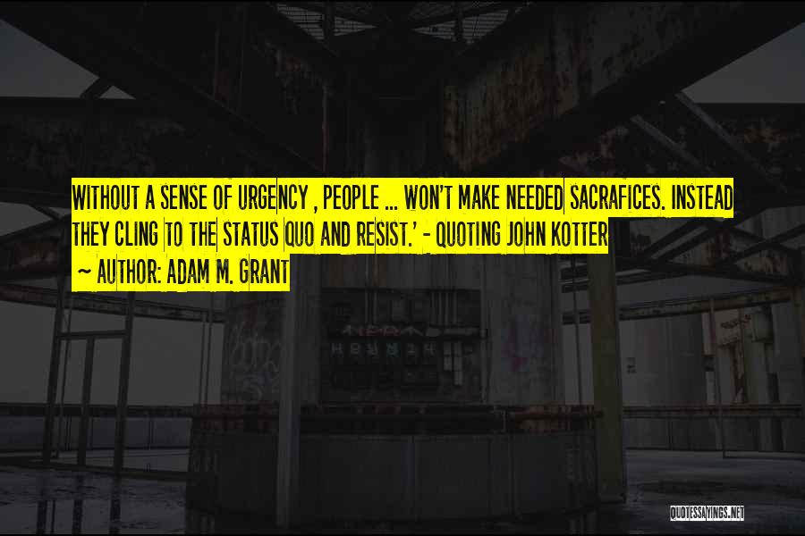 Adam M. Grant Quotes: Without A Sense Of Urgency , People ... Won't Make Needed Sacrafices. Instead They Cling To The Status Quo And