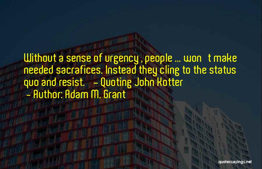 Adam M. Grant Quotes: Without A Sense Of Urgency , People ... Won't Make Needed Sacrafices. Instead They Cling To The Status Quo And