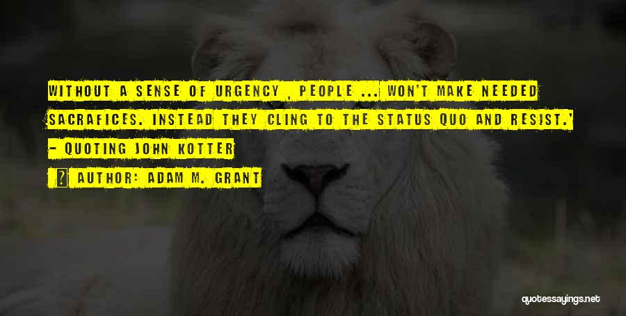 Adam M. Grant Quotes: Without A Sense Of Urgency , People ... Won't Make Needed Sacrafices. Instead They Cling To The Status Quo And